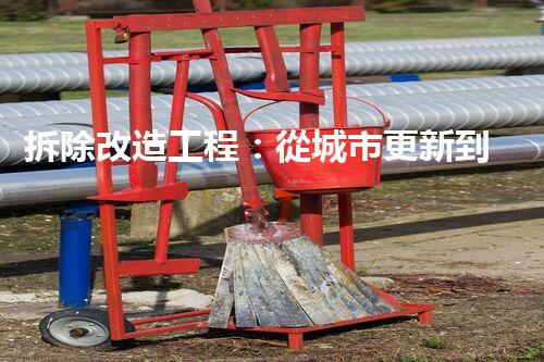拆除改造工程：從城市更新到空間重生，你知道多少？